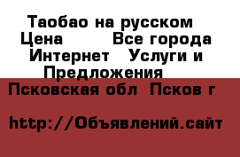 Таобао на русском › Цена ­ 10 - Все города Интернет » Услуги и Предложения   . Псковская обл.,Псков г.